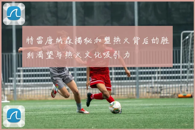 特雷唐纳森揭秘加盟热火背后的胜利渴望与热火文化吸引力
