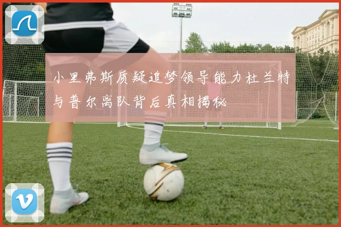 小里弗斯质疑追梦领导能力杜兰特与普尔离队背后真相揭秘