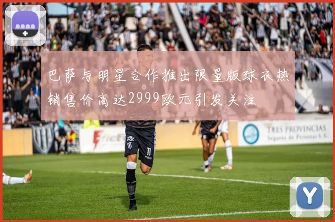 巴萨与明星合作推出限量版球衣热销售价高达2999欧元引发关注