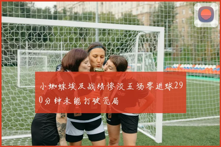 小蜘蛛埃及战绩惨淡五场零进球290分钟未能打破荒局