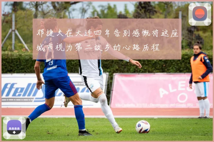 邓捷夫在大连四年告别感慨将这座城市视为第二故乡的心路历程