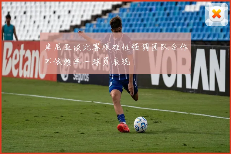 库尼亚谈比赛艰难性强调团队合作不依赖单一球员表现