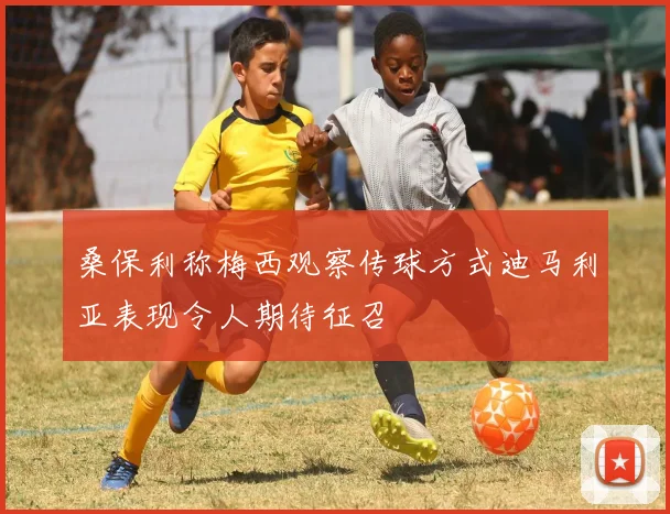 桑保利称梅西观察传球方式迪马利亚表现令人期待征召