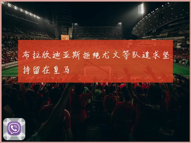 布拉欣迪亚斯拒绝尤文等队追求坚持留在皇马