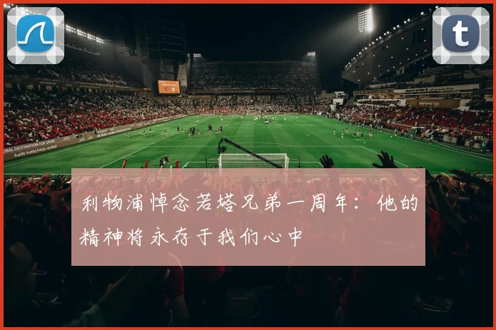 利物浦悼念若塔兄弟一周年：他的精神将永存于我们心中