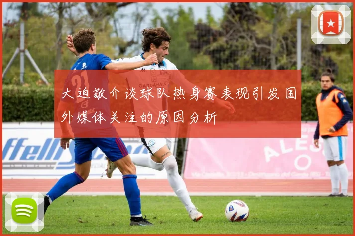 大迫敬介谈球队热身赛表现引发国外媒体关注的原因分析
