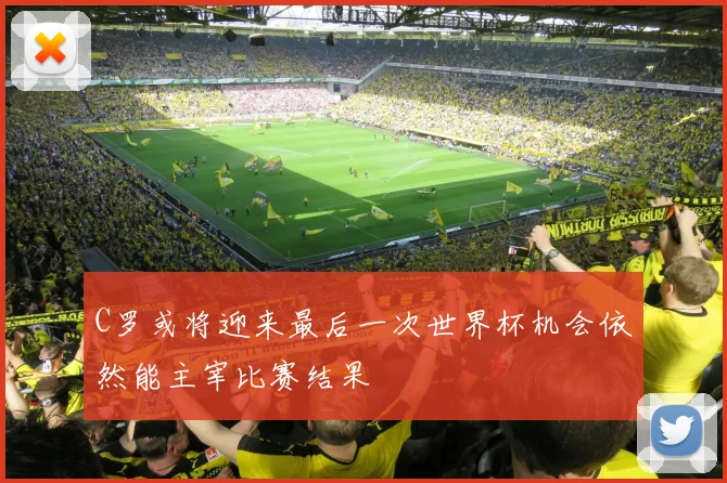 C罗或将迎来最后一次世界杯机会依然能主宰比赛结果