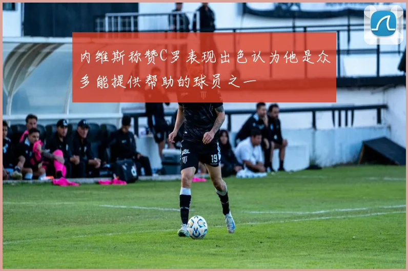 内维斯称赞C罗表现出色认为他是众多能提供帮助的球员之一
