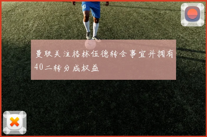 曼联关注格林伍德转会事宜并拥有40二转分成权益