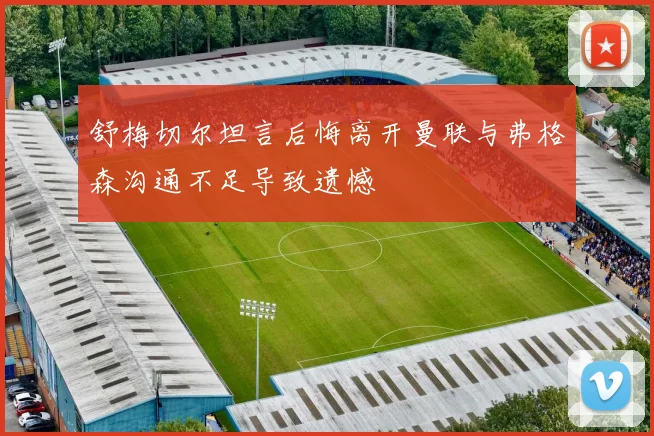 舒梅切尔坦言后悔离开曼联与弗格森沟通不足导致遗憾