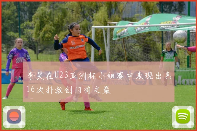 李昊在U23亚洲杯小组赛中表现出色16次扑救创门将之最