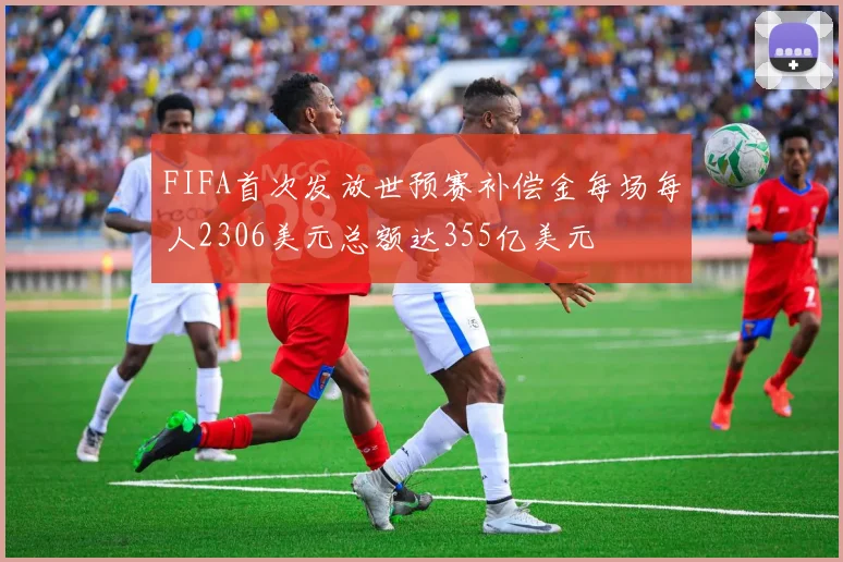 FIFA首次发放世预赛补偿金每场每人2306美元总额达355亿美元