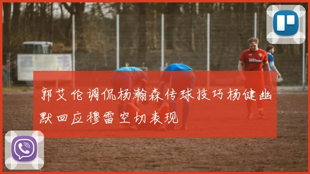 郭艾伦调侃杨瀚森传球技巧杨健幽默回应穆雷空切表现