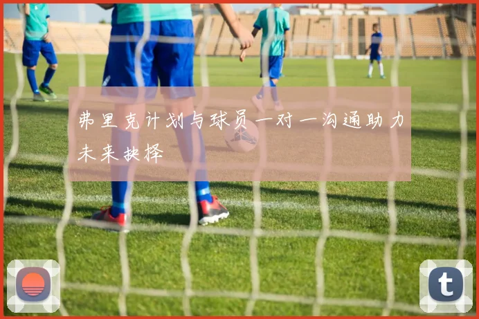 弗里克计划与球员一对一沟通助力未来抉择